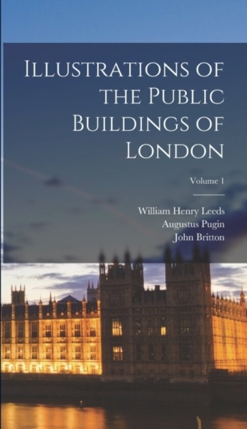 Illustrations of the Public Buildings of London; Volume 1 av William Henry Leeds, John Britton, Augustus Pugin (Hardcover)
