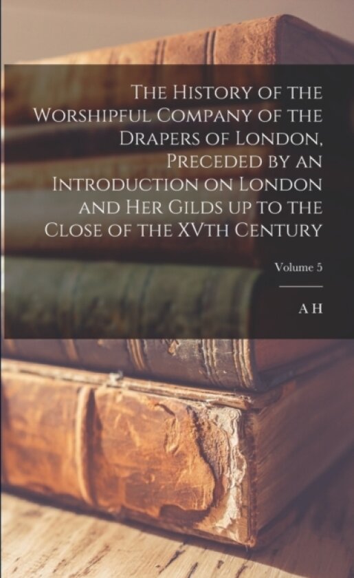 The History of the Worshipful Company of the Drapers of London, Preceded by an Introduction on London and her Gilds up to the Close of the XVth Century; Volume 5 av A H 1845-1927 Johnson (Paperback)