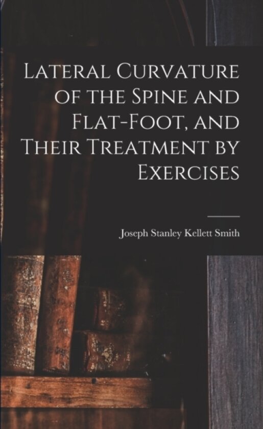 Lateral Curvature of the Spine and Flat-Foot, and Their Treatment by Exercises av Joseph Stanley Kellett Smith (Paperback)