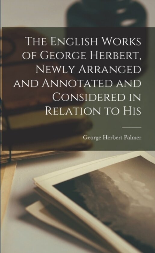 The English Works of George Herbert, Newly Arranged and Annotated and Considered in Relation to His av George Herbert Palmer (Paperback)
