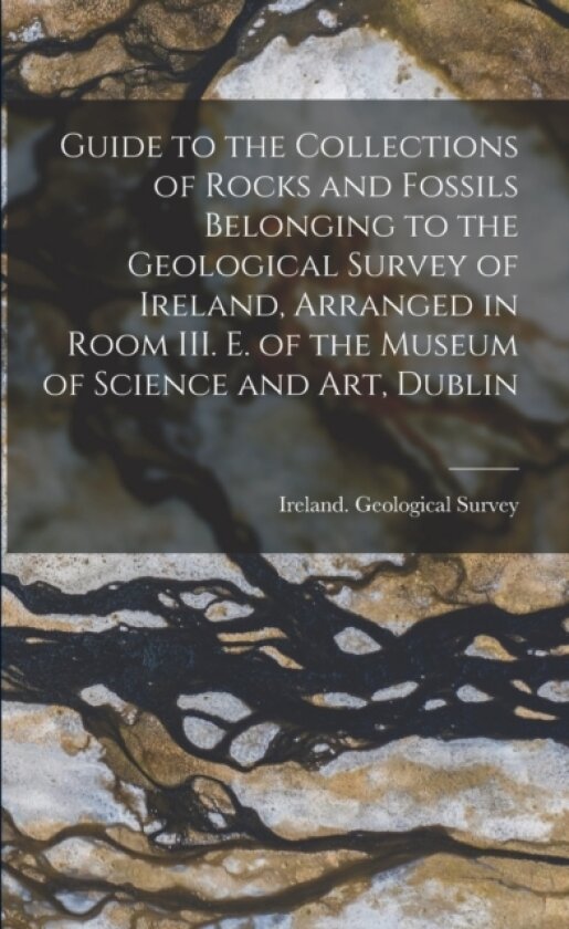 Guide to the Collections of Rocks and Fossils Belonging to the Geological Survey of Ireland, Arranged in Room III. E. of the Museum of Science and Art, Dublin av Ireland Geological Survey (Paperback)