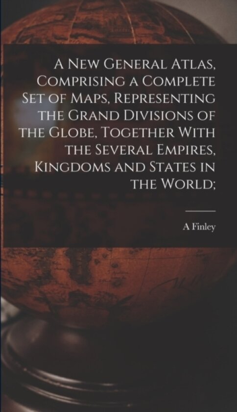 A new General Atlas, Comprising a Complete set of Maps, Representing the Grand Divisions of the Globe, Together With the Several Empires, Kingdoms and States in the World; av A Finley (Hardcover)