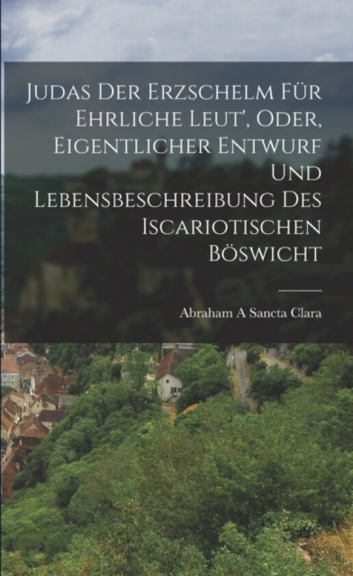 Judas Der Erzschelm Fur Ehrliche Leut', Oder, Eigentlicher Entwurf Und Lebensbeschreibung Des Iscariotischen Boswicht av Abraham a Sancta Clara (Paperback)