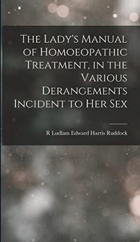 The Lady's Manual of Homoeopathic Treatment, in the Various Derangements Incident to Her Sex av R Ludlam Edward Harris Ruddock (Hardcover)