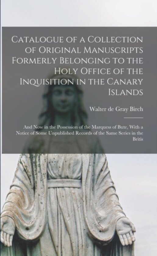Catalogue of a Collection of Original Manuscripts Formerly Belonging to the Holy Office of the Inquisition in the Canary Islands av Walter de Gray Birch (Paperback)