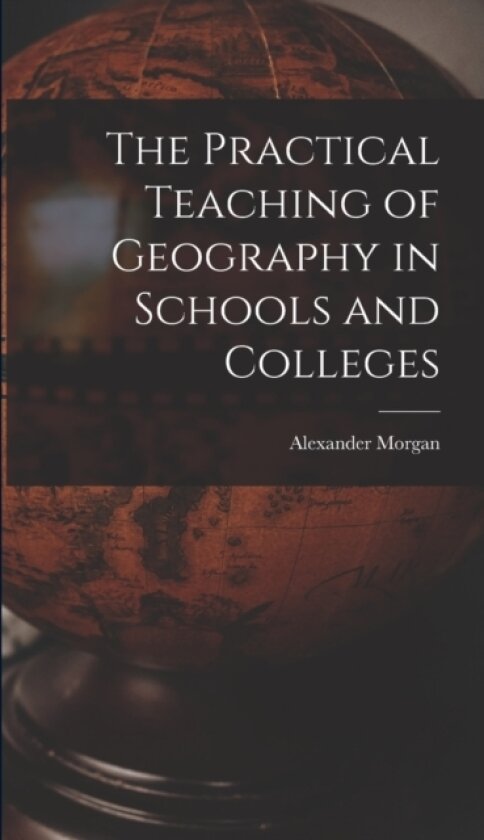 The Practical Teaching of Geography in Schools and Colleges av Alexander Morgan (Hardcover)
