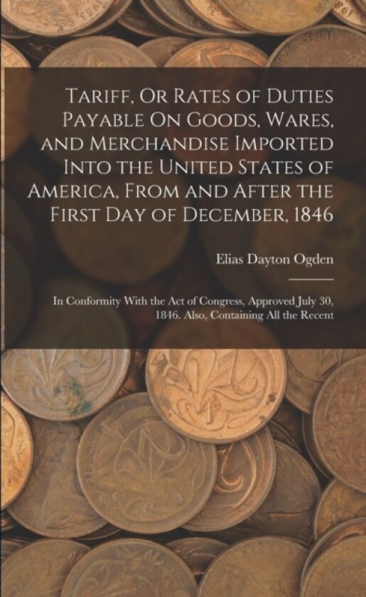 Tariff, Or Rates of Duties Payable On Goods, Wares, and Merchandise Imported Into the United States of America, From and After the First Day of December, 1846 av Elias Dayton Ogden (Paperback)