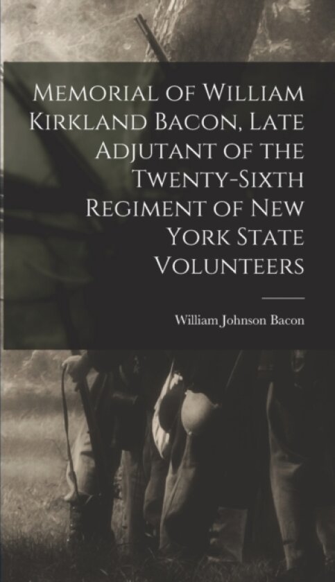 Memorial of William Kirkland Bacon, Late Adjutant of the Twenty-Sixth Regiment of New York State Volunteers av William Johnson Bacon (Hardcover)