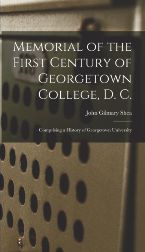 Memorial of the First Century of Georgetown College, D. C. av John Gilmary Shea (Hardcover)
