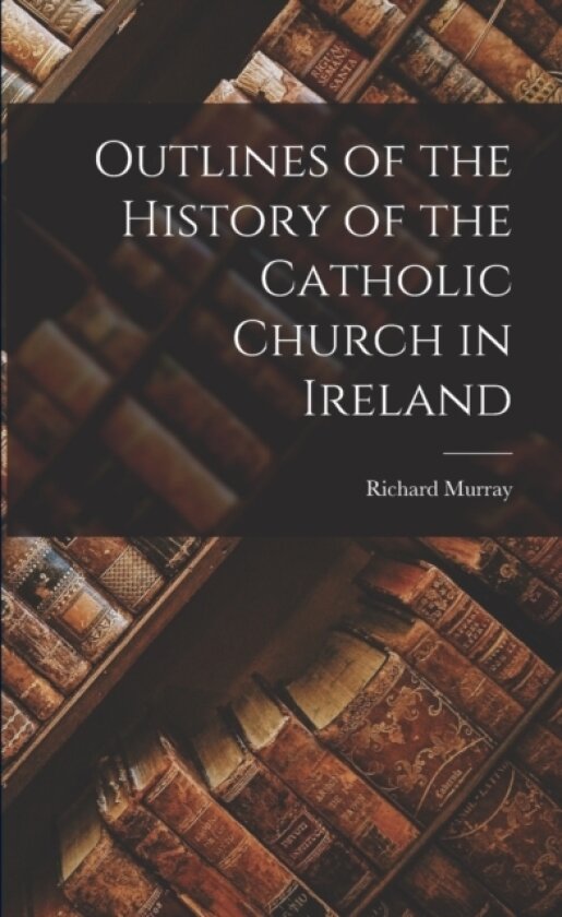 Outlines of the History of the Catholic Church in Ireland av Richard Murray (Paperback)