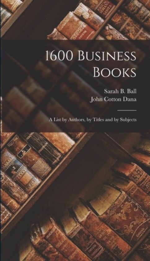 1600 Business Books; a List by Authors, by Titles and by Subjects av John Cotton Dana, Sarah B Ball (Hardcover)