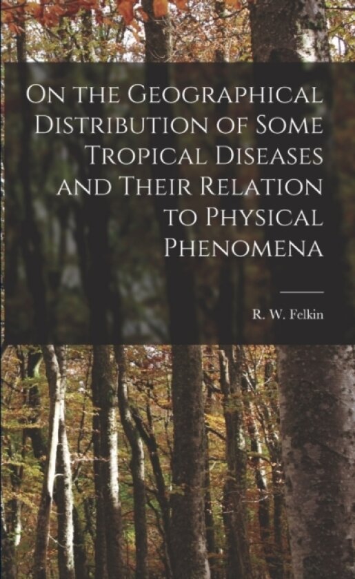 On the Geographical Distribution of Some Tropical Diseases and Their Relation to Physical Phenomena av R W Felkin (Paperback)