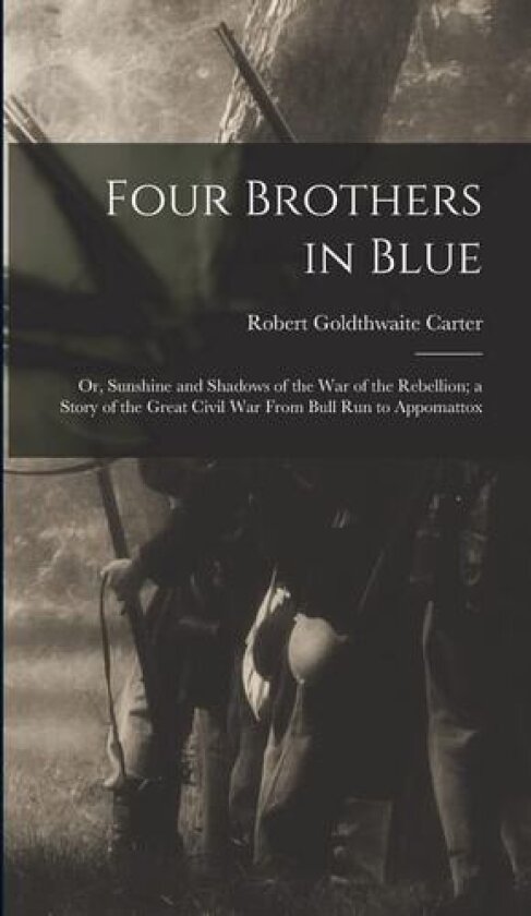 Four Brothers in Blue; or, Sunshine and Shadows of the War of the Rebellion; a Story of the Great Civil war From Bull Run to Appomattox av Robert Goldthwaite Carter (Hardcover)