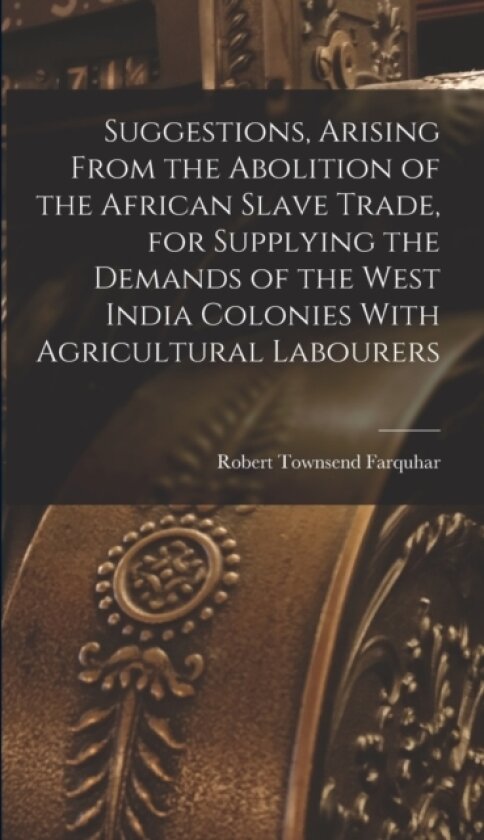 Suggestions, Arising From the Abolition of the African Slave Trade, for Supplying the Demands of the West India Colonies With Agricultural Labourers av Robert Townsend Farquhar (Hardcover)