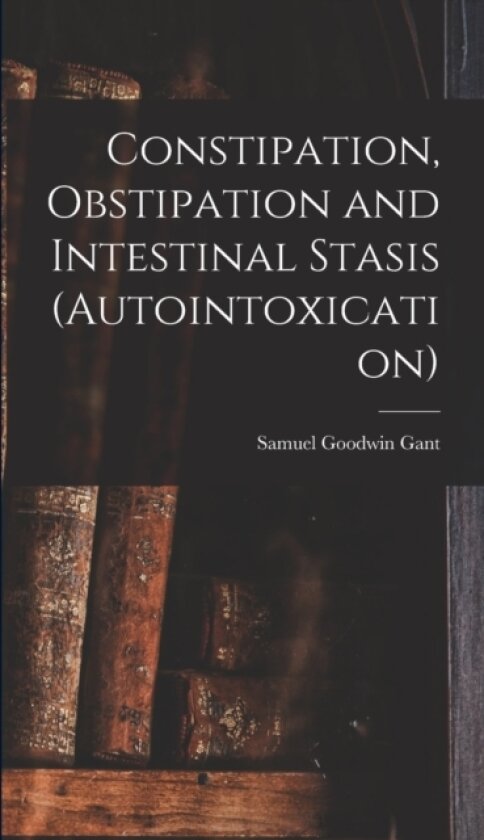Constipation, Obstipation and Intestinal Stasis (Autointoxication) av Samuel Goodwin Gant (Hardcover)