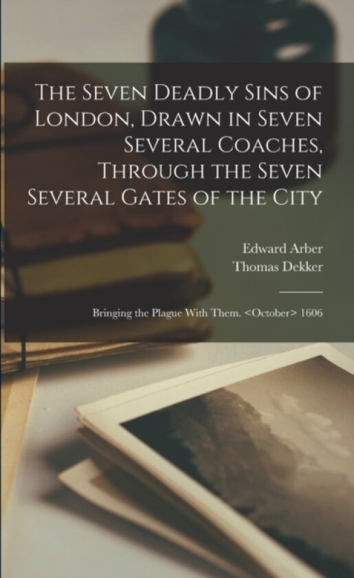 The Seven Deadly Sins of London, Drawn in Seven Several Coaches, Through the Seven Several Gates of the City; Bringing the Plague With Them. 1606 av Edward Arber, Thomas Dekker (Paperback)