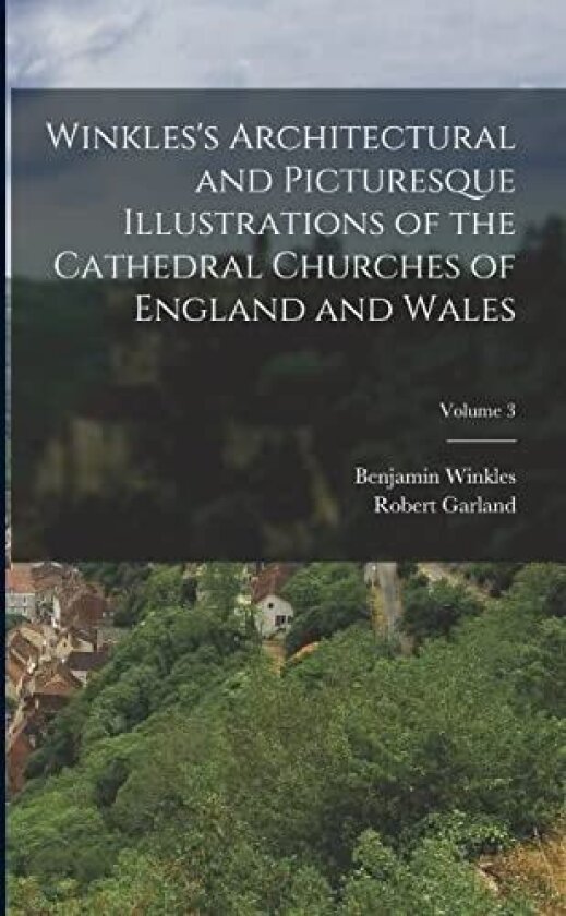 Winkles's Architectural and Picturesque Illustrations of the Cathedral Churches of England and Wales; Volume 3 av Benjamin Winkles, Robert Garland (Paperback)