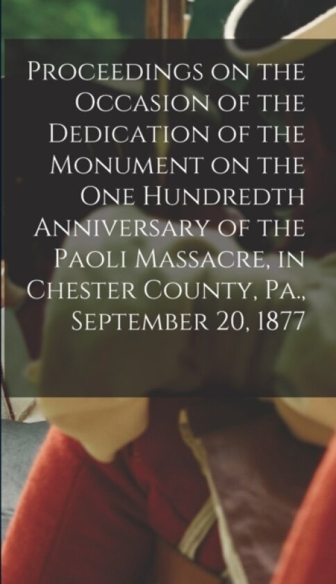 Proceedings on the Occasion of the Dedication of the Monument on the one Hundredth Anniversary of the Paoli Massacre, in Chester County, Pa., September 20, 1877 av Anonymous (Hardcover)