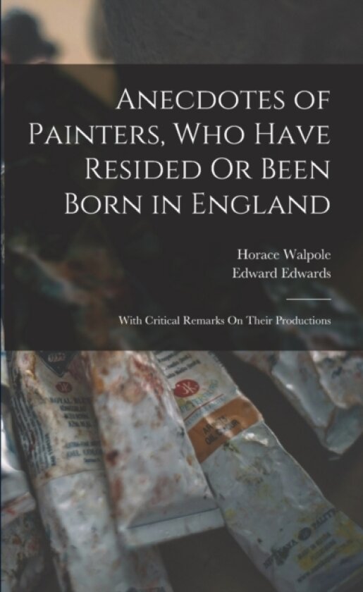 Anecdotes of Painters, Who Have Resided Or Been Born in England av Horace Walpole, Edward Edwards (Paperback)
