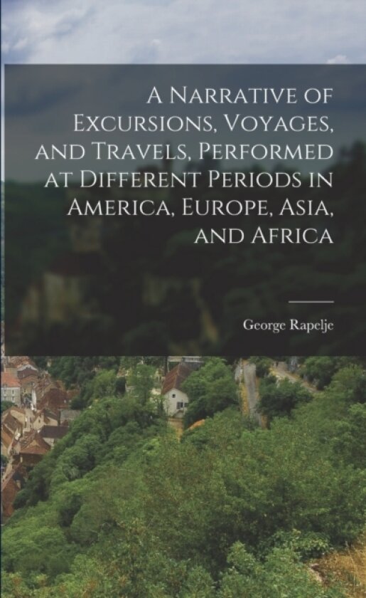 A Narrative of Excursions, Voyages, and Travels, Performed at Different Periods in America, Europe, Asia, and Africa av George Rapelje (Paperback)