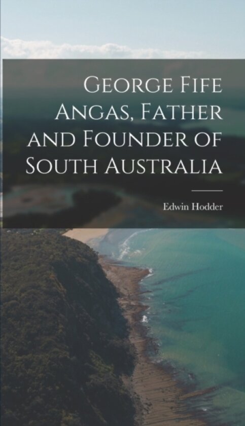 George Fife Angas, Father and Founder of South Australia av Edwin Hodder (Hardcover)