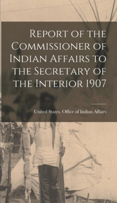Report of the Commissioner of Indian Affairs to the Secretary of the Interior 1907 av Uni States Office of Indian Affairs (Hardcover)