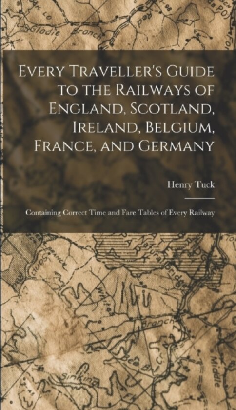 Every Traveller's Guide to the Railways of England, Scotland, Ireland, Belgium, France, and Germany av Henry Tuck (Hardcover)