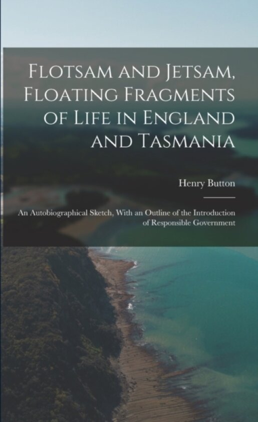 Flotsam and Jetsam, Floating Fragments of Life in England and Tasmania; an Autobiographical Sketch, With an Outline of the Introduction of Responsible Government av Henry Button (Paperback)