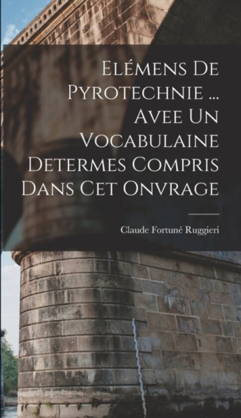 Elemens De Pyrotechnie ... Avee Un Vocabulaine Determes Compris Dans Cet Onvrage av Claude Fortune Ruggieri (Hardcover)