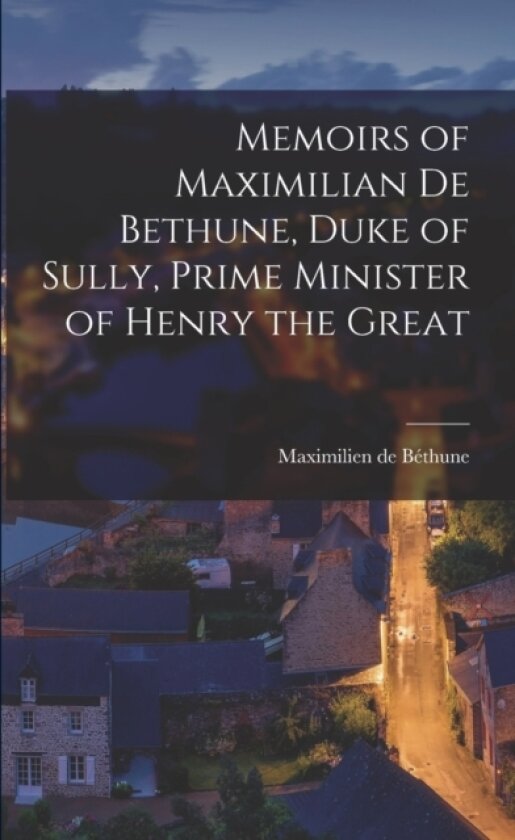 Memoirs of Maximilian de Bethune, Duke of Sully, Prime Minister of Henry the Great av Maximilien de Bethune (Paperback)