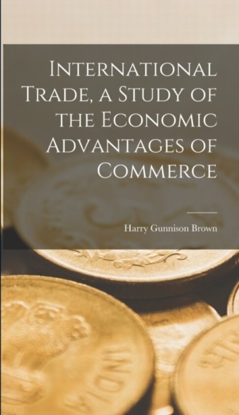 International Trade, a Study of the Economic Advantages of Commerce av Harry Gunnison Brown (Hardcover)