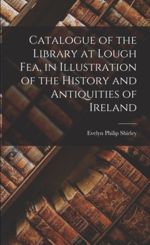 Catalogue of the Library at Lough Fea, in Illustration of the History and Antiquities of Ireland av Evelyn Philip Shirley (Paperback)