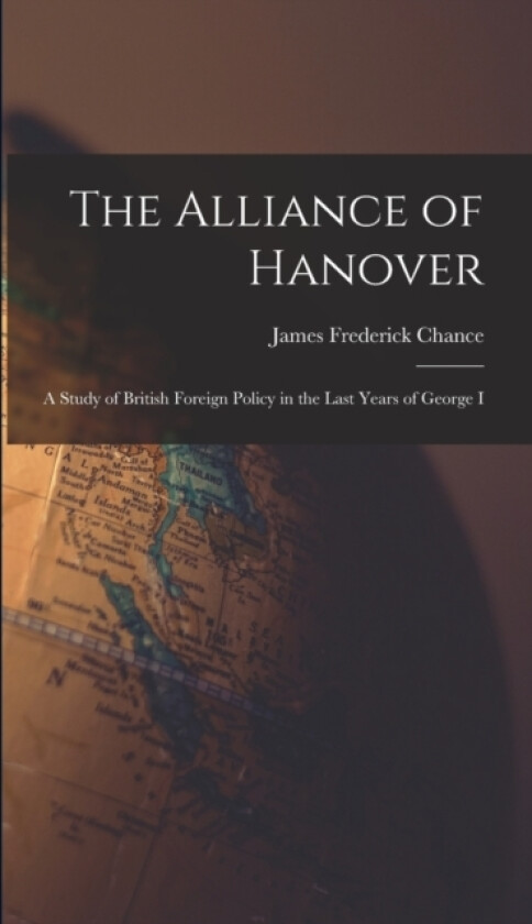 The Alliance of Hanover; a Study of British Foreign Policy in the Last Years of George I av James Frederick Chance (Hardcover)