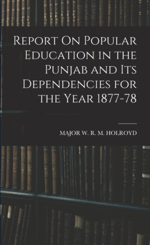 Report On Popular Education in the Punjab and Its Dependencies for the Year 1877-78 av Major W R M Holroyd (Paperback)