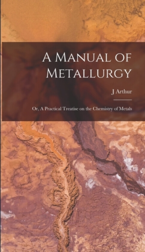 A Manual of Metallurgy; or, A Practical Treatise on the Chemistry of Metals av J Arthur 1822-1887 Phillips (Hardcover)