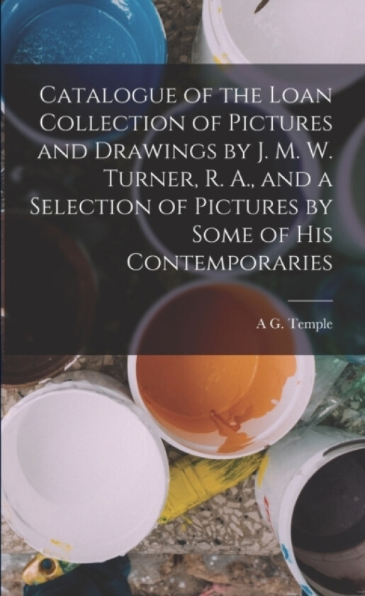 Catalogue of the Loan Collection of Pictures and Drawings by J. M. W. Turner, R. A., and a Selection of Pictures by Some of His Contemporaries av A G Temple (Paperback)