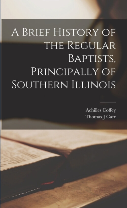A Brief History of the Regular Baptists, Principally of Southern Illinois av Achilles Coffey, Thomas J Carr (Paperback)
