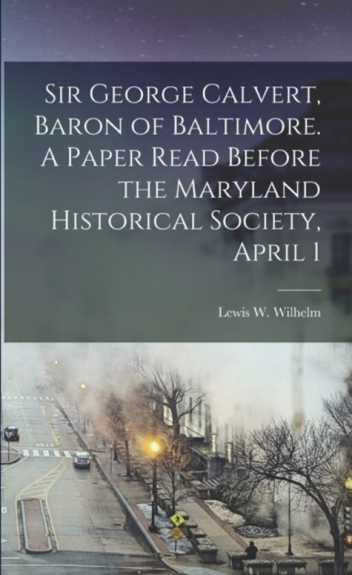 Sir George Calvert, Baron of Baltimore. A Paper Read Before the Maryland Historical Society, April 1 av Lewis W Wilhelm (Paperback)