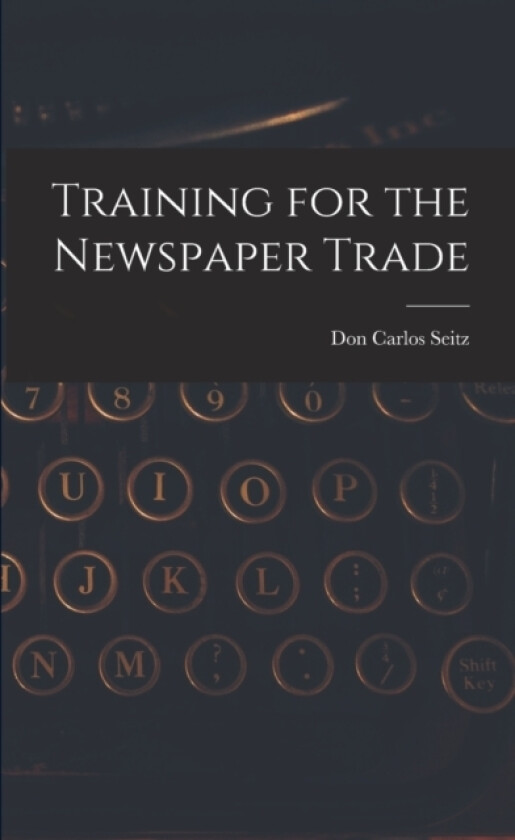Training for the Newspaper Trade av Don Carlos Seitz (Paperback)