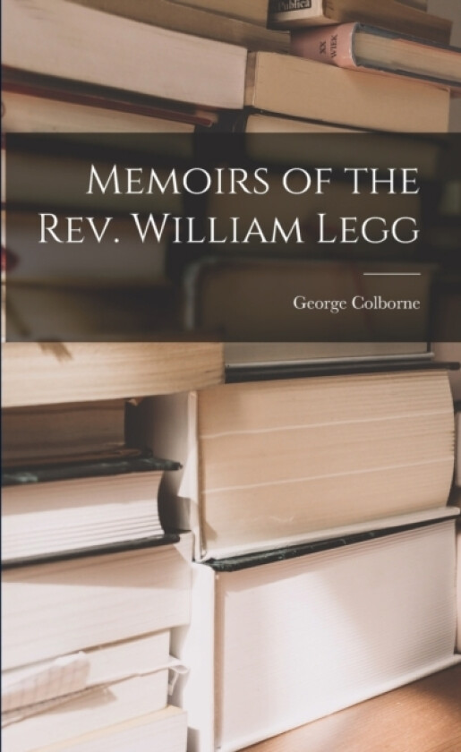 Memoirs of the Rev. William Legg av George Colborne (Paperback)