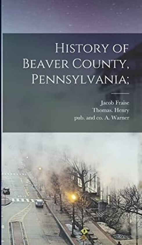 History of Beaver County, Pennsylvania; av Jacob Fraise 1844 Richard, Thomas Henry (Hardcover)