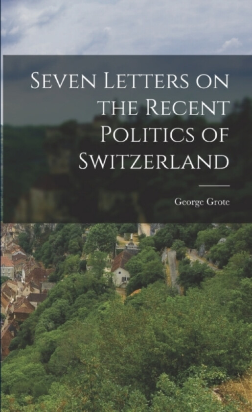 Seven Letters on the Recent Politics of Switzerland av George Grote (Paperback)