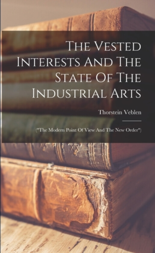 The Vested Interests And The State Of The Industrial Arts av Thorstein Veblen (Paperback)