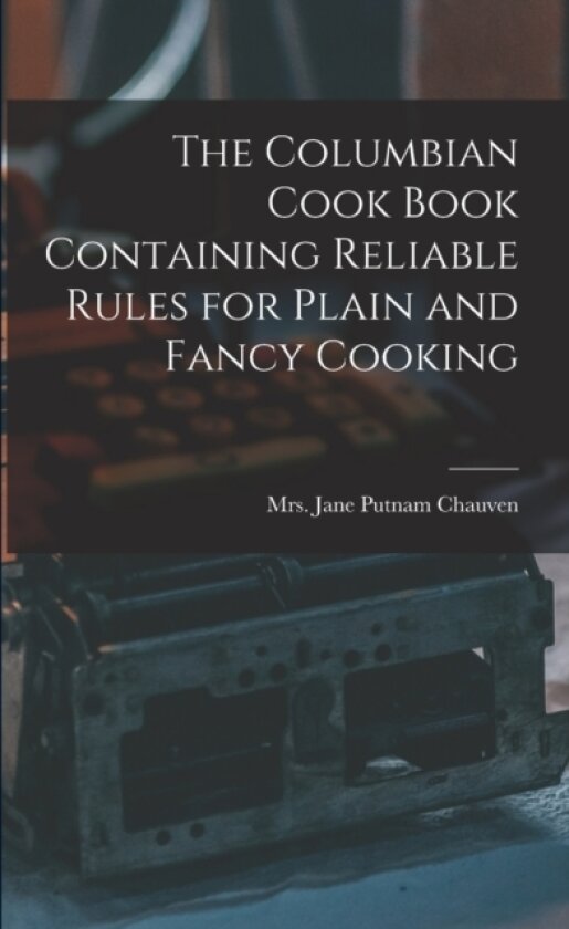 The Columbian Cook Book Containing Reliable Rules for Plain and Fancy Cooking av Mrs Jane Putnam Chauven (Paperback)