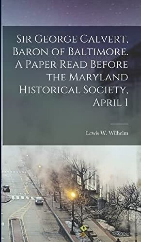 Sir George Calvert, Baron of Baltimore. A Paper Read Before the Maryland Historical Society, April 1 av Lewis W Wilhelm (Hardcover)