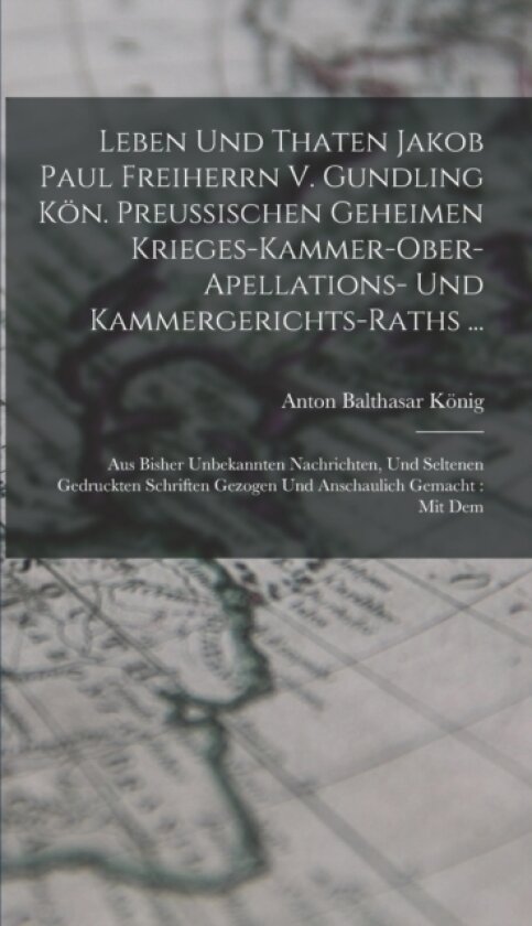 Leben Und Thaten Jakob Paul Freiherrn V. Gundling Kon. Preußischen Geheimen Krieges-kammer-ober-apellations- Und Kammergerichts-raths ... av Anton Balthasar Konig (Hardcover)