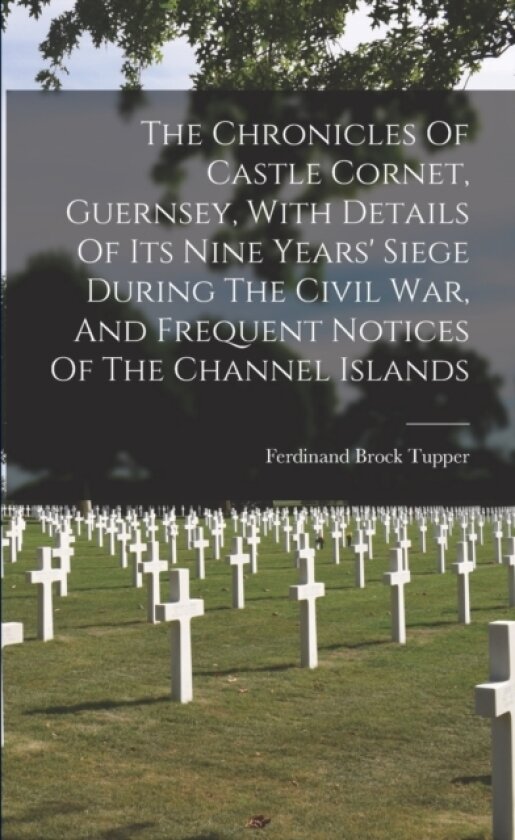The Chronicles Of Castle Cornet, Guernsey, With Details Of Its Nine Years' Siege During The Civil War, And Frequent Notices Of The Channel Islands av Ferdinand Brock Tupper (Paperback)