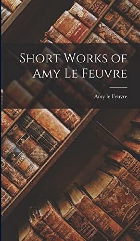 Short Works of Amy le Feuvre av Amy Le Feuvre (Hardcover)