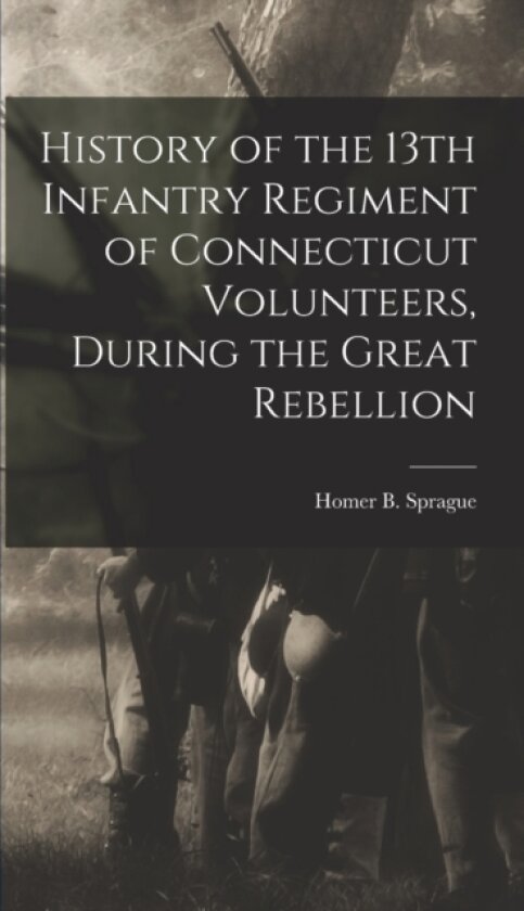 History of the 13th Infantry Regiment of Connecticut Volunteers, During the Great Rebellion av Sprague Homer B (Hardcover)