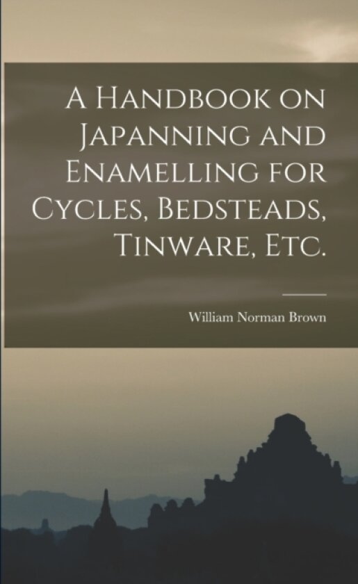 A Handbook on Japanning and Enamelling for Cycles, Bedsteads, Tinware, Etc. av William Norman Brown (Paperback)